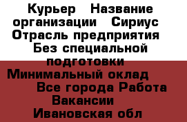 Курьер › Название организации ­ Сириус › Отрасль предприятия ­ Без специальной подготовки › Минимальный оклад ­ 80 000 - Все города Работа » Вакансии   . Ивановская обл.